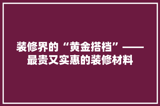 装修界的“黄金搭档”——最贵又实惠的装修材料