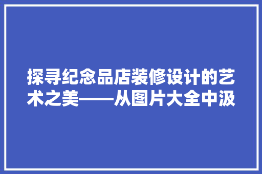探寻纪念品店装修设计的艺术之美——从图片大全中汲取灵感