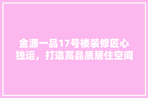 金源一品17号楼装修匠心独运，打造高品质居住空间