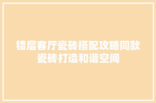 错层客厅瓷砖搭配攻略同款瓷砖打造和谐空间
