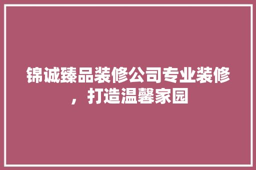 锦诚臻品装修公司专业装修，打造温馨家园