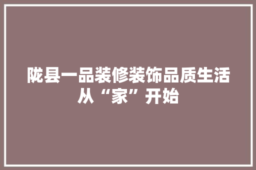 陇县一品装修装饰品质生活从“家”开始