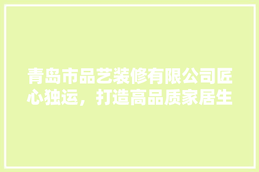 青岛市品艺装修有限公司匠心独运，打造高品质家居生活