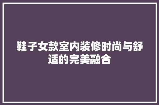 鞋子女款室内装修时尚与舒适的完美融合