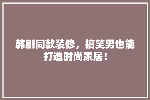 韩剧同款装修，搞笑男也能打造时尚家居！