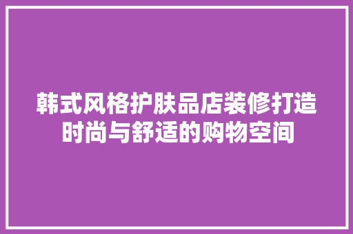 韩式风格护肤品店装修打造时尚与舒适的购物空间