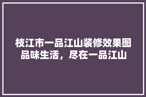 枝江市一品江山装修效果图品味生活，尽在一品江山