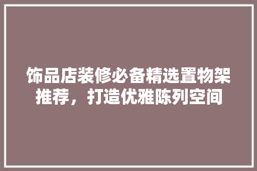饰品店装修必备精选置物架推荐，打造优雅陈列空间