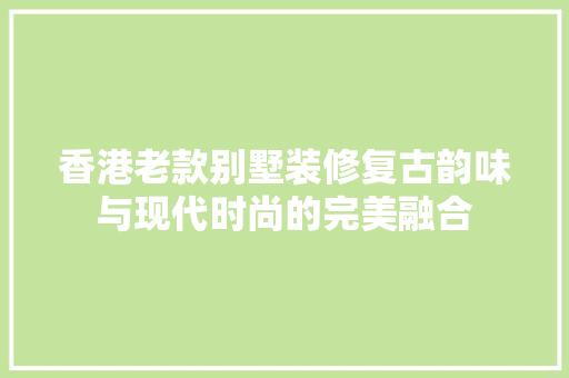 香港老款别墅装修复古韵味与现代时尚的完美融合