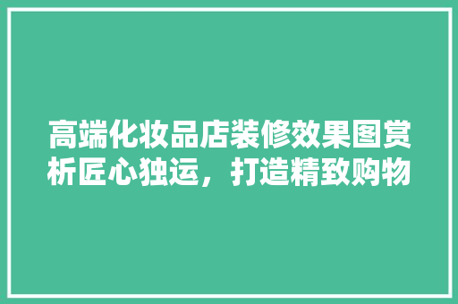 高端化妆品店装修效果图赏析匠心独运，打造精致购物空间