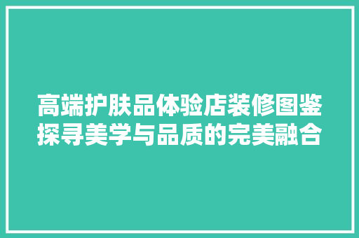 高端护肤品体验店装修图鉴探寻美学与品质的完美融合
