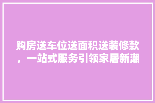 购房送车位送面积送装修款，一站式服务引领家居新潮流