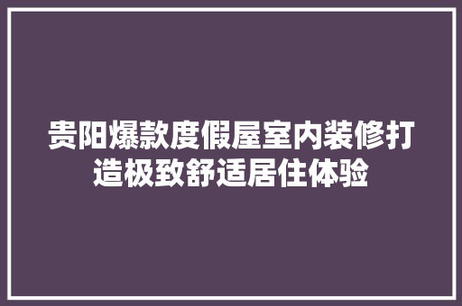 贵阳爆款度假屋室内装修打造极致舒适居住体验
