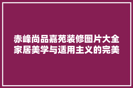 赤峰尚品嘉苑装修图片大全家居美学与适用主义的完美融合