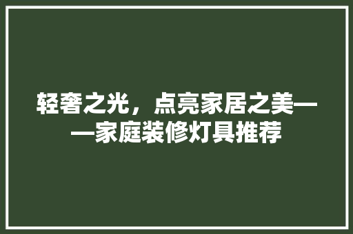 轻奢之光，点亮家居之美——家庭装修灯具推荐