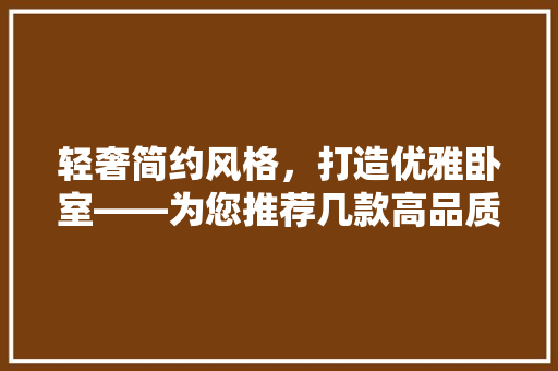 轻奢简约风格，打造优雅卧室——为您推荐几款高品质轻奢简约装修床