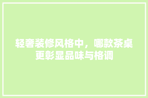 轻奢装修风格中，哪款茶桌更彰显品味与格调