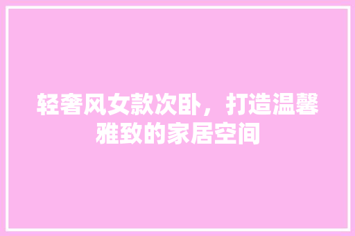 轻奢风女款次卧，打造温馨雅致的家居空间