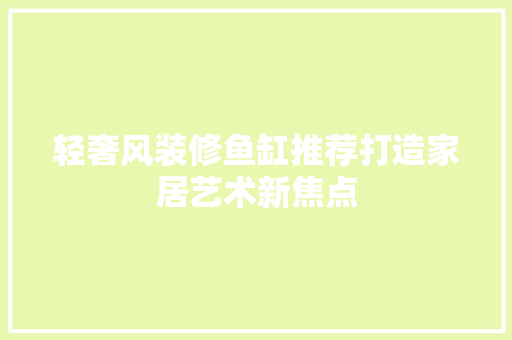 轻奢风装修鱼缸推荐打造家居艺术新焦点