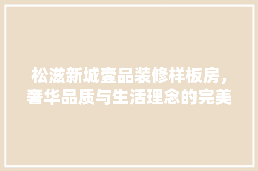 松滋新城壹品装修样板房，奢华品质与生活理念的完美融合
