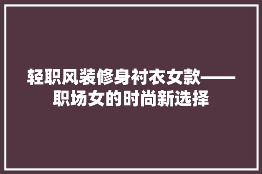 轻职风装修身衬衣女款——职场女的时尚新选择