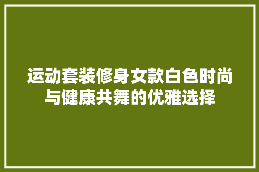 运动套装修身女款白色时尚与健康共舞的优雅选择