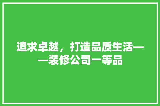 追求卓越，打造品质生活——装修公司一等品