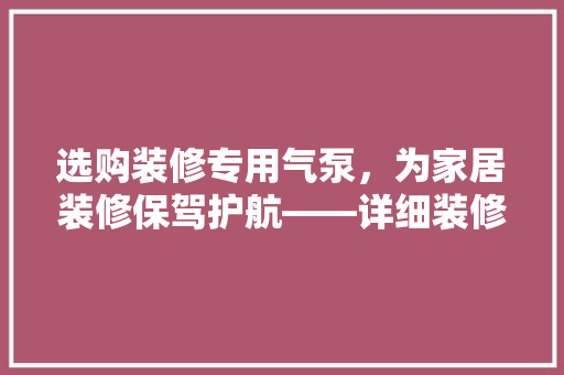 选购装修专用气泵，为家居装修保驾护航——详细装修气泵选购指南