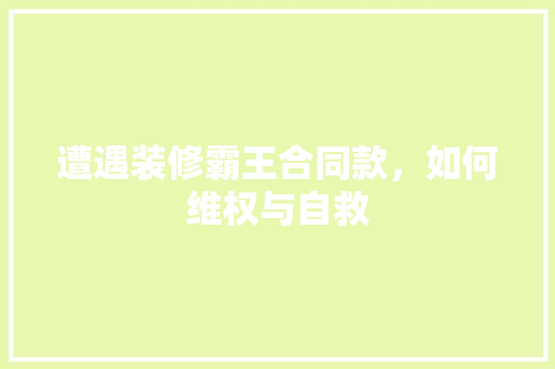 遭遇装修霸王合同款，如何维权与自救