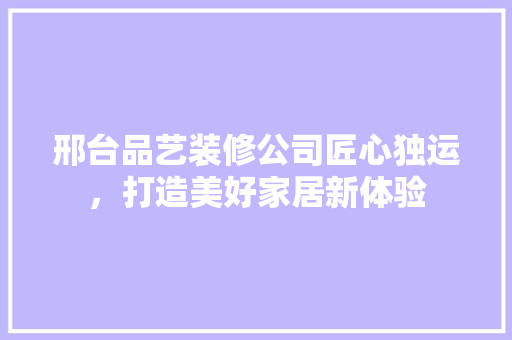 邢台品艺装修公司匠心独运，打造美好家居新体验