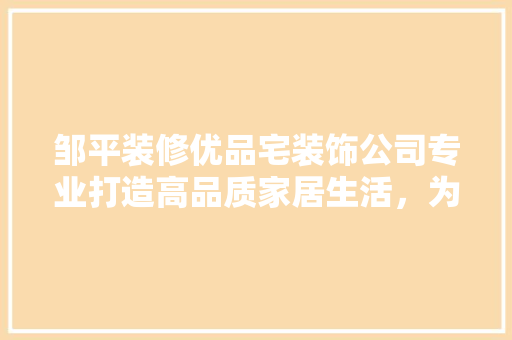 邹平装修优品宅装饰公司专业打造高品质家居生活，为您量身定制温馨家园