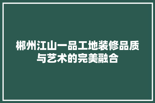 郴州江山一品工地装修品质与艺术的完美融合
