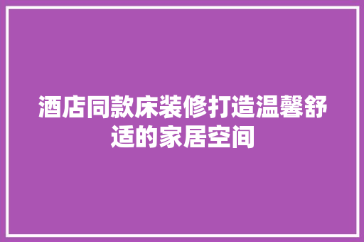 酒店同款床装修打造温馨舒适的家居空间