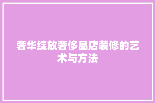 奢华绽放奢侈品店装修的艺术与方法