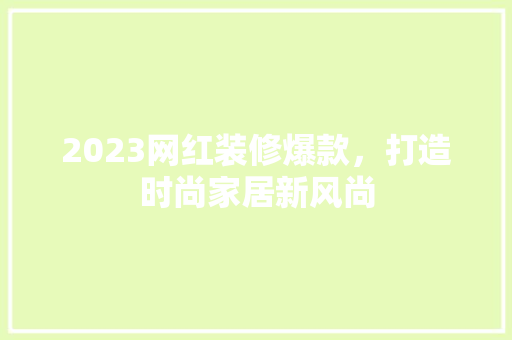 2023网红装修爆款，打造时尚家居新风尚
