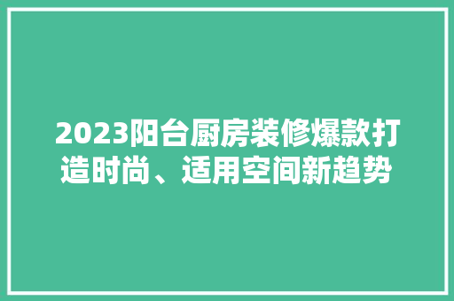 2023阳台厨房装修爆款打造时尚、适用空间新趋势