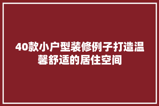 40款小户型装修例子打造温馨舒适的居住空间