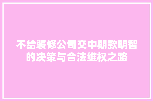 不给装修公司交中期款明智的决策与合法维权之路