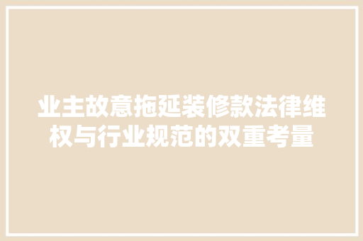 业主故意拖延装修款法律维权与行业规范的双重考量