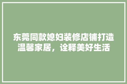 东莞同款媳妇装修店铺打造温馨家居，诠释美好生活