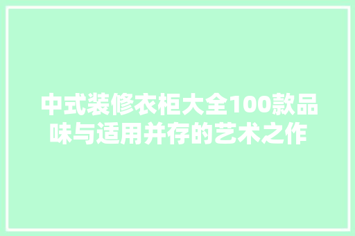 中式装修衣柜大全100款品味与适用并存的艺术之作