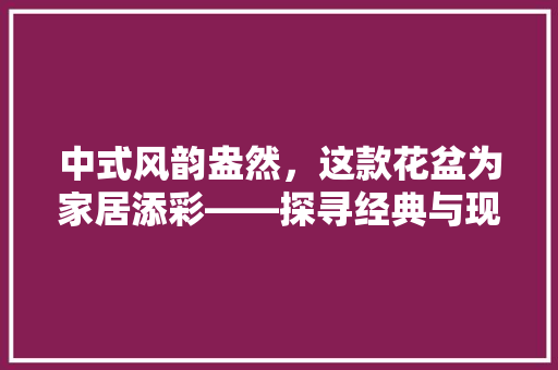 中式风韵盎然，这款花盆为家居添彩——探寻经典与现代的完美融合