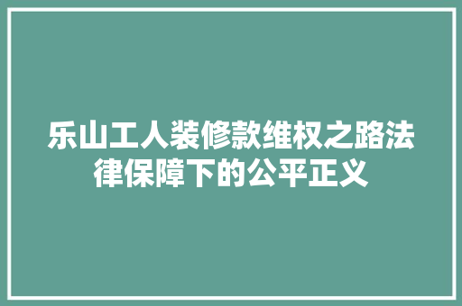 乐山工人装修款维权之路法律保障下的公平正义