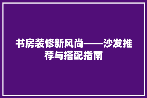 书房装修新风尚——沙发推荐与搭配指南