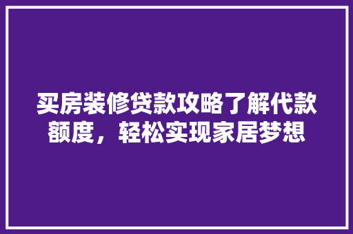 买房装修贷款攻略了解代款额度，轻松实现家居梦想