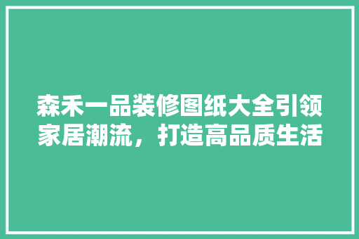 森禾一品装修图纸大全引领家居潮流，打造高品质生活空间