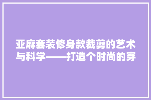 亚麻套装修身款裁剪的艺术与科学——打造个时尚的穿搭体验