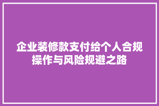 企业装修款支付给个人合规操作与风险规避之路