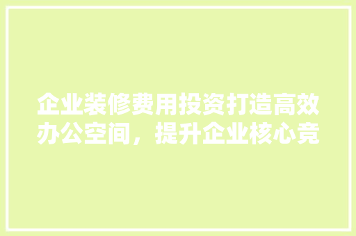 企业装修费用投资打造高效办公空间，提升企业核心竞争力