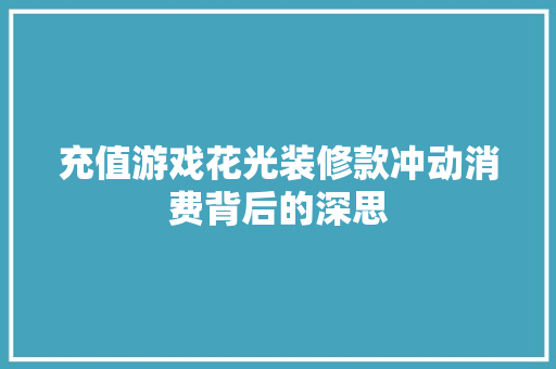充值游戏花光装修款冲动消费背后的深思